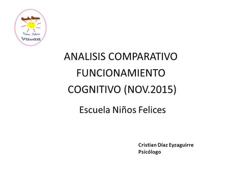 ANALISIS COMPARATIVO FUNCIONAMIENTO COGNITIVO (NOV.2015) Cristian Díaz Eyzaguirre Psicólogo Escuela Niños Felices.