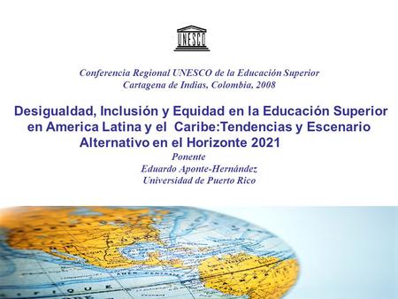 Conferencia Regional UNESCO de la Educación Superior Cartagena de Indias, Colombia, 2008 Desigualdad, Inclusión y Equidad en la Educación Superior en America.