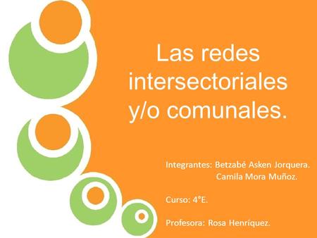 Las redes intersectoriales y/o comunales. Integrantes: Betzabé Asken Jorquera. Camila Mora Muñoz. Curso: 4°E. Profesora: Rosa Henríquez.