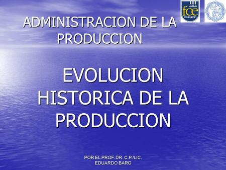 POR EL PROF. DR. C.P./LIC. EDUARDO BARG ADMINISTRACION DE LA PRODUCCION EVOLUCION HISTORICA DE LA PRODUCCION.