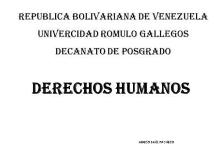 REPUBLICA BOLIVARIANA DE VENEZUELA UNIVERCIDAD ROMULO GALLEGOS DECANATO DE POSGRADO DERECHOS HUMANOS ABGDO SAÚL PACHECO.