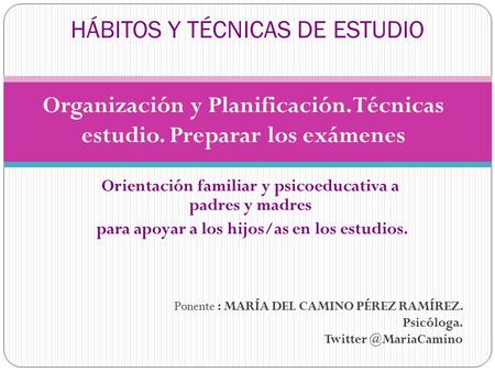 Orientación familiar y psicoeducativa a padres y madres para apoyar a los hijos/as en los estudios. HÁBITOS Y TÉCNICAS DE ESTUDIO Ponente : MARÍA DEL CAMINO.