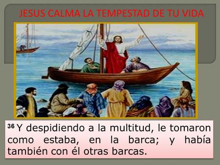 JESUS CALMA LA TEMPESTAD DE TU VIDA 36 Y despidiendo a la multitud, le tomaron como estaba, en la barca; y había también con él otras barcas.