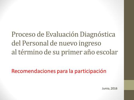 Proceso de Evaluación Diagnóstica del Personal de nuevo ingreso al término de su primer año escolar Recomendaciones para la participación Junio, 2016.