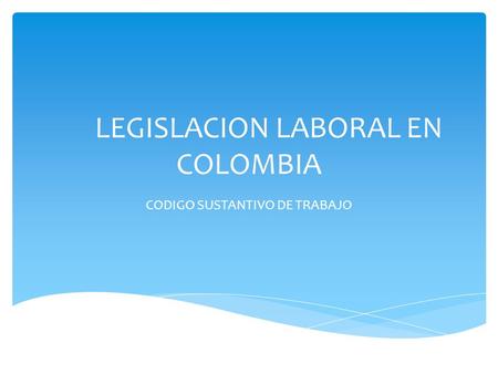 LEGISLACION LABORAL EN COLOMBIA CODIGO SUSTANTIVO DE TRABAJO.