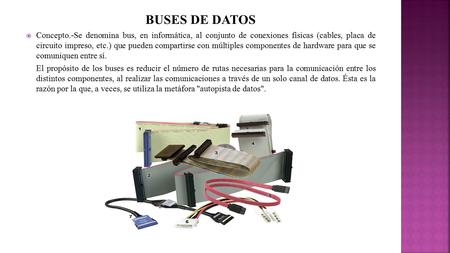 BUSES DE DATOS  Concepto.-Se denomina bus, en informática, al conjunto de conexiones físicas (cables, placa de circuito impreso, etc.) que pueden compartirse.