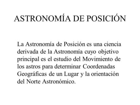 ASTRONOMÍA DE POSICIÓN La Astronomía de Posición es una ciencia derivada de la Astronomía cuyo objetivo principal es el estudio del Movimiento de los astros.