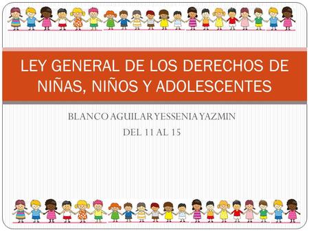 BLANCO AGUILAR YESSENIA YAZMIN DEL 11 AL 15 LEY GENERAL DE LOS DERECHOS DE NIÑAS, NIÑOS Y ADOLESCENTES.
