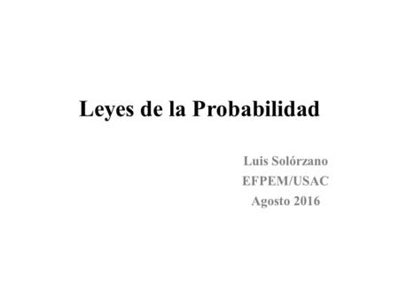 Leyes de la Probabilidad Luis Solórzano EFPEM/USAC Agosto 2016.