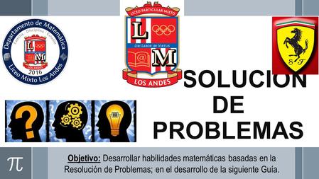 RESOLUCIÓN DE PROBLEMAS Objetivo: Desarrollar habilidades matemáticas basadas en la Resolución de Problemas; en el desarrollo de la siguiente Guía.