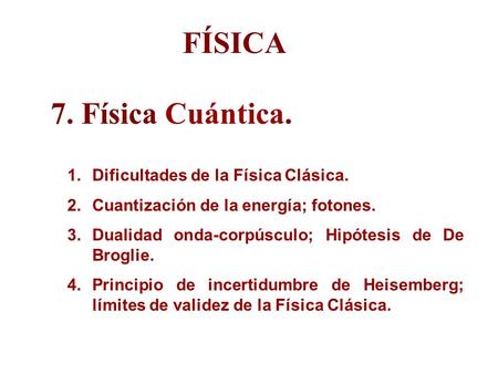 FÍSICA 7. Física Cuántica. 1.Dificultades de la Física Clásica. 2.Cuantización de la energía; fotones. 3.Dualidad onda-corpúsculo; Hipótesis de De Broglie.