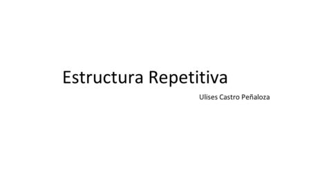 Estructura Repetitiva Ulises Castro Peñaloza. Uso de estructuras repetitivas Las estructuras repetitivas permiten ejecutar una o varias instrucciones,