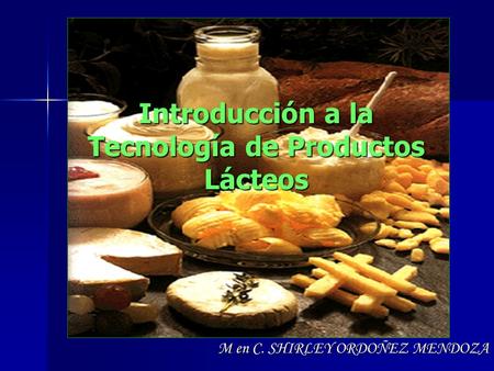 Introducción a la Tecnología de Productos Lácteos M en C. SHIRLEY ORDOÑEZ MENDOZA.