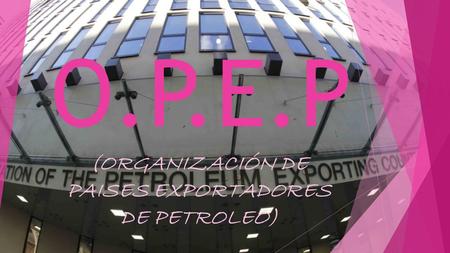 O.P.E.P (ORGANIZACIÓN DE PAISES EXPORTADORES DE PETROLEO)