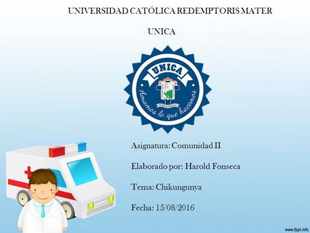 UNIVERSIDAD CATÓLICA REDEMPTORIS MATER UNICA Asignatura: Comunidad II Elaborado por: Harold Fonseca Tema: Chikungunya Fecha: 15/08/2016.