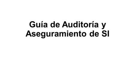 Guía de Auditoría y Aseguramiento de SI. Se presenta en las siguientes secciones: 1. Propósito de la guía y vinculación con estándares. 2. Contenido de.
