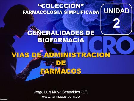 “COLECCIÓN” FARMACOLOGIA SIMPLIFICADA GENERALIDADES DE BIOFARMACIA VIAS DE ADMINISTRACION DE FARMACOS FARMACOS Jorge Luis Maya Benavides Q.F.