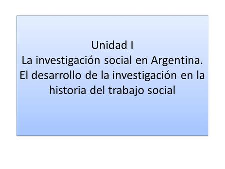 Unidad I La investigación social en Argentina. El desarrollo de la investigación en la historia del trabajo social.
