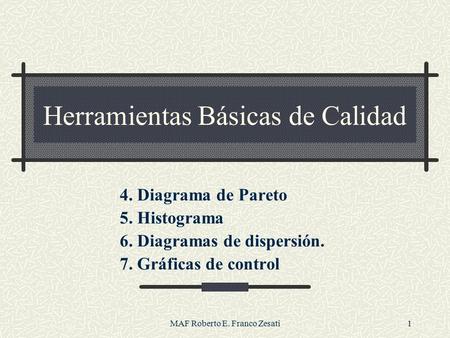 MAF Roberto E. Franco Zesati1 Herramientas Básicas de Calidad 4. Diagrama de Pareto 5. Histograma 6. Diagramas de dispersión. 7. Gráficas de control.