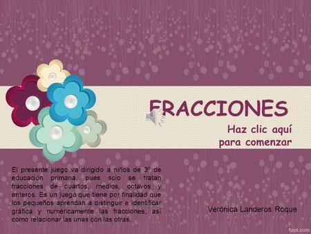 FRACCIONES Haz clic aquí para comenzar Verónica Landeros Roque El presente juego va dirigido a niños de 3º de educación primaria, pues solo se tratan.