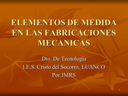 1 ELEMENTOS DE MEDIDA EN LAS FABRICACIONES MECANICAS Dto. De Tecnología I.E.S. Cristo del Socorro, LUANCO Por JMRS.