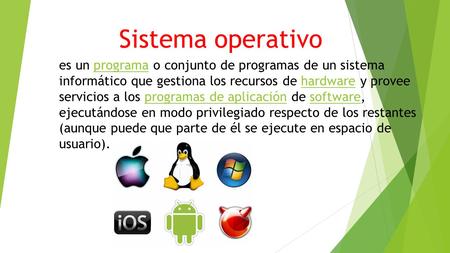 Sistema operativo es un programa o conjunto de programas de un sistema informático que gestiona los recursos de hardware y provee servicios a los programas.