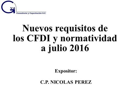 Nuevos requisitos de los CFDI y normatividad a julio 2016 Expositor: C.P. NICOLAS PEREZ.