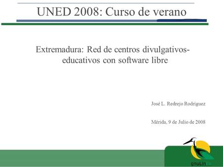 UNED 2008: Curso de verano Extremadura: Red de centros divulgativos- educativos con software libre José L. Redrejo Rodríguez Mérida, 9 de Julio de 2008.