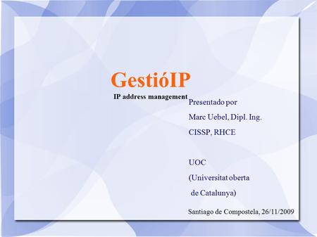 GestióIP IP address management Presentado por Marc Uebel, Dipl. Ing. CISSP, RHCE UOC (Universitat oberta de Catalunya) Santiago de Compostela, 26/11/2009.