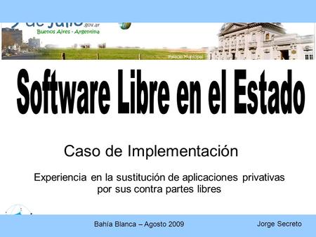 Caso de Implementación Experiencia en la sustitución de aplicaciones privativas por sus contra partes libres Jorge Secreto Bahía Blanca – Agosto 2009.