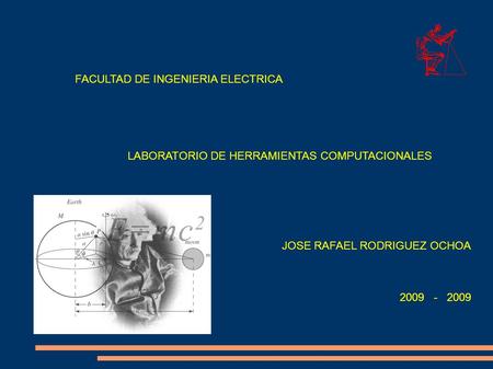 FACULTAD DE INGENIERIA ELECTRICA LABORATORIO DE HERRAMIENTAS COMPUTACIONALES JOSE RAFAEL RODRIGUEZ OCHOA 2009 - 2009.
