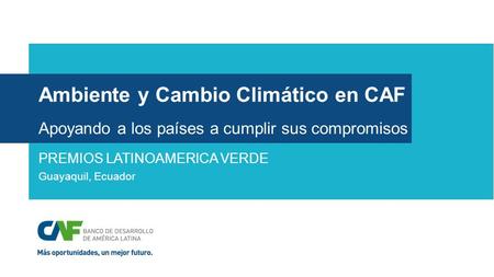 Ambiente y Cambio Climático en CAF Apoyando a los países a cumplir sus compromisos PREMIOS LATINOAMERICA VERDE Guayaquil, Ecuador.