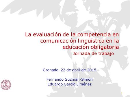 La evaluación de la competencia en comunicación lingüística en la educación obligatoria Jornada de trabajo Granada, 22 de abril de 2015 Fernando Guzmán-Simón.