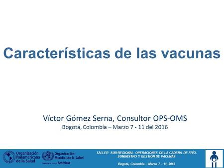 TALLER SUB-REGIONAL OPERACIONES DE LA CADENA DE FRÍO, SUMINISTRO Y GESTIÓN DE VACUNAS Bogotá, Colombia - Marzo 7 – 11, 2016 Características de las vacunas.