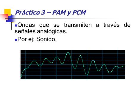 Práctico 3 – PAM y PCM Ondas que se transmiten a través de señales analógicas. Por ej: Sonido.