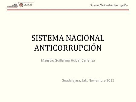 Sistema Nacional Anticorrupción SISTEMA NACIONAL ANTICORRUPCIÓN Maestro Guillermo Huizar Carranza Guadalajara, Jal., Noviembre 2015.