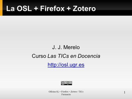 Oficina SL + Firefox + Zotero / TICs Farmacia 1 La OSL + Firefox + Zotero J. J. Merelo Curso Las TICs en Docencia
