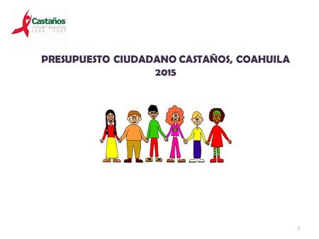 PRESUPUESTO CIUDADANO CASTAÑOS, COAHUILA 2015 1. ¿Qué es el presupuesto ciudadano? Para todos los ciudadanos es de importancia conocer que hace el Gobierno.