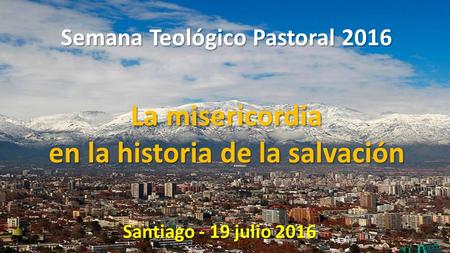 Semana Teológico Pastoral 2016 La misericordia en la historia de la salvación Santiago - 19 julio 2016.