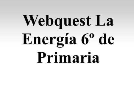 Webquest La Energía 6º de Primaria. Definición de energía: Causa por la que se producen cambios como que se derrita un cubito de hielo.