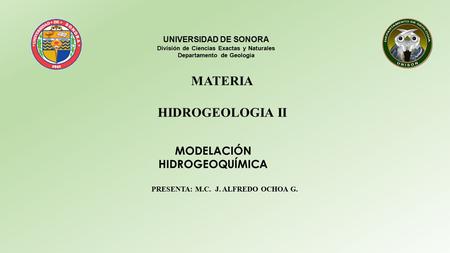 MODELACIÓN HIDROGEOQUÍMICA PRESENTA: M.C. J. ALFREDO OCHOA G. UNIVERSIDAD DE SONORA División de Ciencias Exactas y Naturales Departamento de Geología MATERIA.