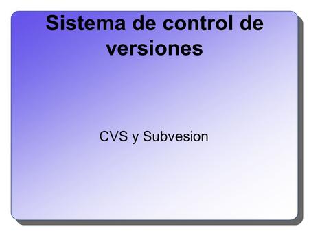 Sistema de control de versiones CVS y Subvesion. Definición: Control de versiones Un sistema de control de versiones es un sistema de gestión de múltiples.