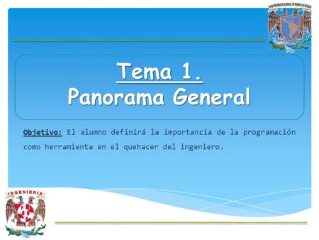 Tema 1. Panorama General Objetivo: Objetivo: El alumno definirá la importancia de la programación como herramienta en el quehacer del ingeniero.