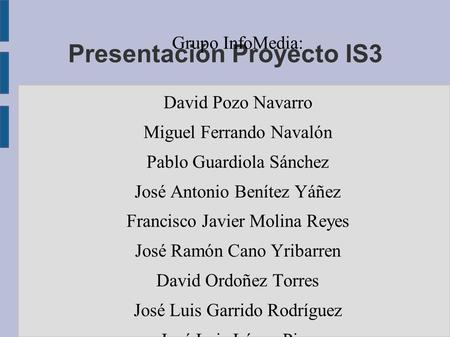 Presentación Proyecto IS3 Grupo InfoMedia: David Pozo Navarro Miguel Ferrando Navalón Pablo Guardiola Sánchez José Antonio Benítez Yáñez Francisco Javier.