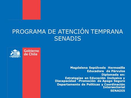 PROGRAMA DE ATENCIÓN TEMPRANA SENADIS Magdalena Sepúlveda Hermosilla Educadora de Párvulos Diplomada en: Estrategias en Educación Inclusiva y Discapacidad.