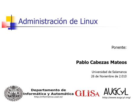 Administración de Linux Ponente: Pablo Cabezas Mateos Universidad de Salamanca 26 de Noviembre de 2.010.