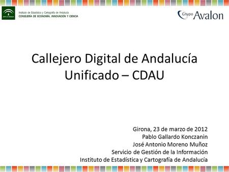 Callejero Digital de Andalucía Unificado – CDAU Girona, 23 de marzo de 2012 Pablo Gallardo Konczanin José Antonio Moreno Muñoz Servicio de Gestión de la.