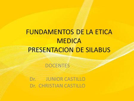 FUNDAMENTOS DE LA ETICA MEDICA PRESENTACION DE SILABUS DOCENTES Dr. JUNIOR CASTILLO Dr. CHRISTIAN CASTILLO.