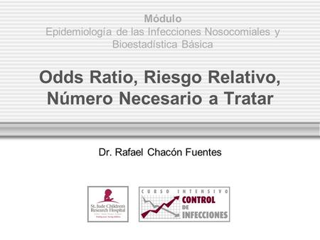 Odds Ratio, Riesgo Relativo, Número Necesario a Tratar Dr. Rafael Chacón Fuentes Módulo Epidemiología de las Infecciones Nosocomiales y Bioestadística.