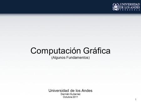 1 Computación Gráfica (Algunos Fundamentos) Universidad de los Andes Demián Gutierrez Octubre 2011.
